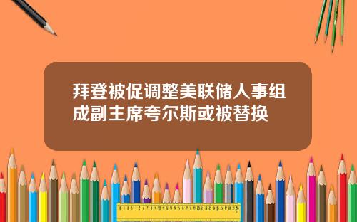 拜登被促调整美联储人事组成副主席夸尔斯或被替换