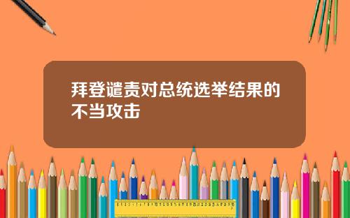 拜登谴责对总统选举结果的不当攻击