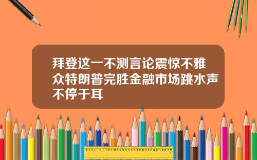 拜登这一不测言论震惊不雅众特朗普完胜金融市场跳水声不停于耳