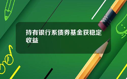 持有银行系债券基金获稳定收益