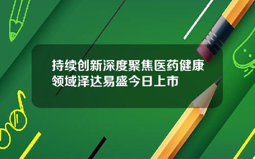持续创新深度聚焦医药健康领域泽达易盛今日上市