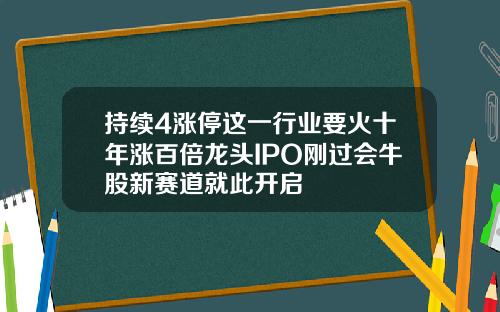 持续4涨停这一行业要火十年涨百倍龙头IPO刚过会牛股新赛道就此开启