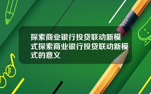 探索商业银行投贷联动新模式探索商业银行投贷联动新模式的意义