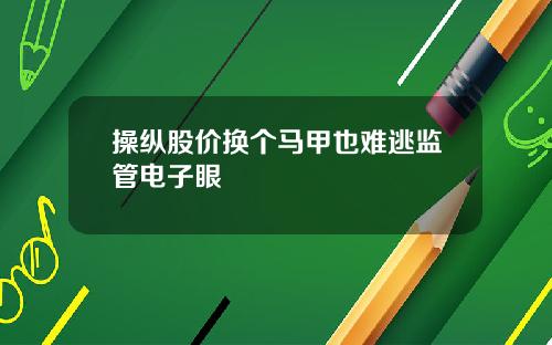 操纵股价换个马甲也难逃监管电子眼