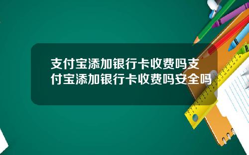 支付宝添加银行卡收费吗支付宝添加银行卡收费吗安全吗