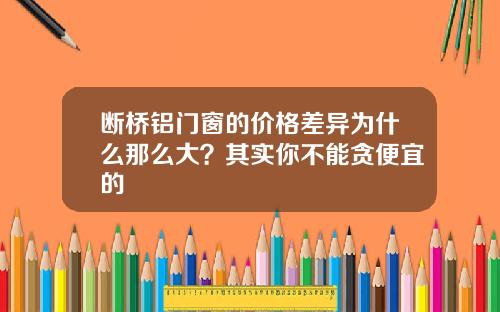 断桥铝门窗的价格差异为什么那么大?其实你不能贪便宜的