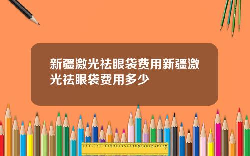 新疆激光祛眼袋费用新疆激光祛眼袋费用多少