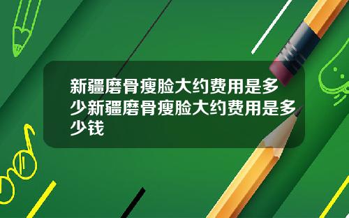 新疆磨骨瘦脸大约费用是多少新疆磨骨瘦脸大约费用是多少钱