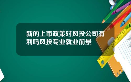 新的上市政策对风投公司有利吗风投专业就业前景