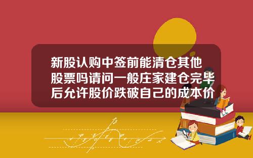 新股认购中签前能清仓其他股票吗请问一般庄家建仓完毕后允许股价跌破自己的成本价吗