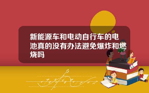 新能源车和电动自行车的电池真的没有办法避免爆炸和燃烧吗
