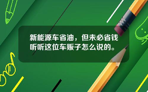 新能源车省油，但未必省钱听听这位车贩子怎么说的。