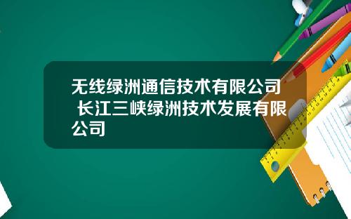 无线绿洲通信技术有限公司 长江三峡绿洲技术发展有限公司