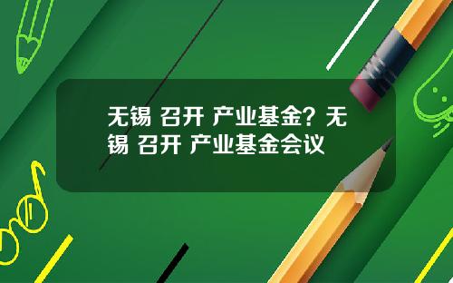 无锡 召开 产业基金?无锡 召开 产业基金会议