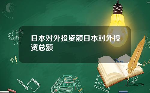 日本对外投资额日本对外投资总额