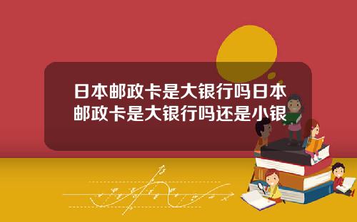 日本邮政卡是大银行吗日本邮政卡是大银行吗还是小银