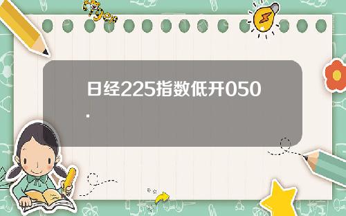 日经225指数低开050.