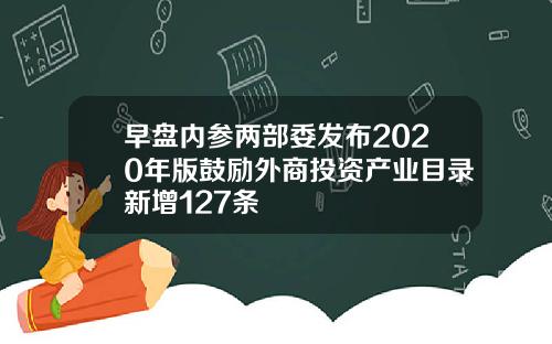 早盘内参两部委发布2020年版鼓励外商投资产业目录新增127条