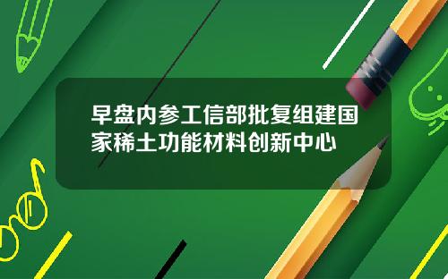 早盘内参工信部批复组建国家稀土功能材料创新中心