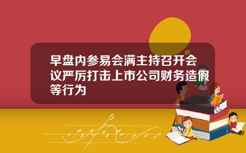 早盘内参易会满主持召开会议严厉打击上市公司财务造假等行为