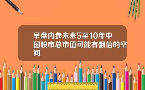 早盘内参未来5至10年中国股市总市值可能有翻倍的空间