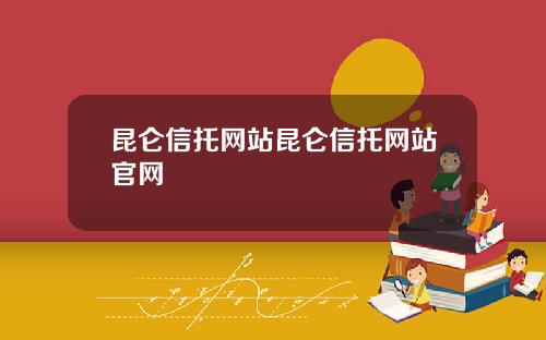 昆仑信托网站昆仑信托网站官网