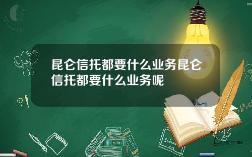 昆仑信托都要什么业务昆仑信托都要什么业务呢