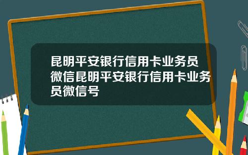 昆明平安银行信用卡业务员微信昆明平安银行信用卡业务员微信号