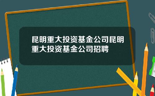 昆明重大投资基金公司昆明重大投资基金公司招聘