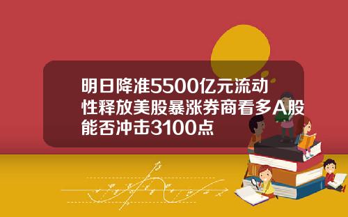 明日降准5500亿元流动性释放美股暴涨券商看多A股能否冲击3100点