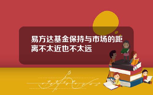易方达基金保持与市场的距离不太近也不太远