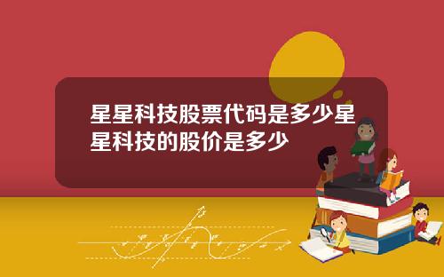 星星科技股票代码是多少星星科技的股价是多少