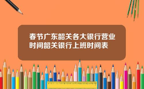 春节广东韶关各大银行营业时间韶关银行上班时间表