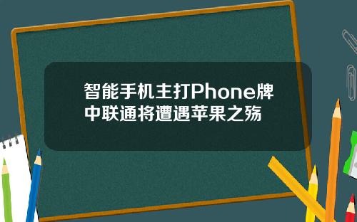智能手机主打Phone牌中联通将遭遇苹果之殇