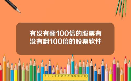 有没有翻100倍的股票有没有翻100倍的股票软件