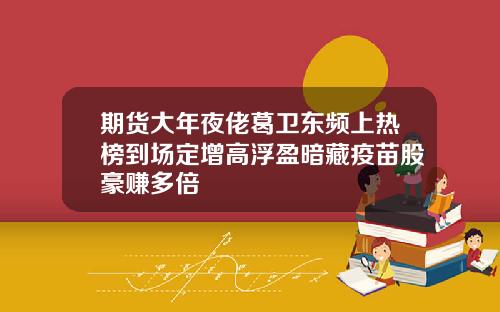 期货大年夜佬葛卫东频上热榜到场定增高浮盈暗藏疫苗股豪赚多倍