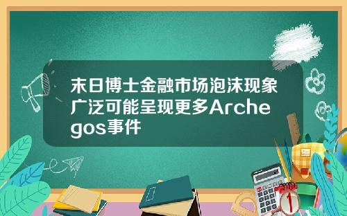 末日博士金融市场泡沫现象广泛可能呈现更多Archegos事件