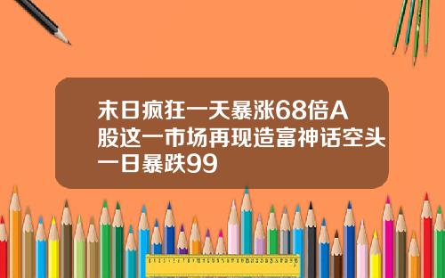 末日疯狂一天暴涨68倍A股这一市场再现造富神话空头一日暴跌99