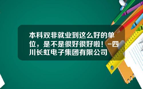 本科双非就业到这么好的单位，是不是很好很好啦！-四川长虹电子集团有限公司