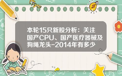 本轮15只新股分析：关注国产CPU、国产医疗器械及狗绳龙头-2014年有多少新股上市