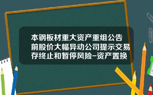 本钢板材重大资产重组公告前股价大幅异动公司提示交易存终止和暂停风险-资产置换股票能涨多少