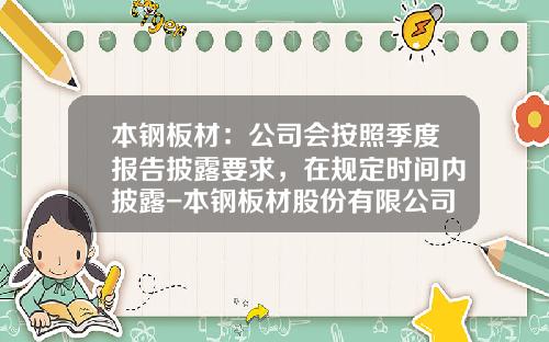本钢板材：公司会按照季度报告披露要求，在规定时间内披露-本钢板材股份有限公司年报