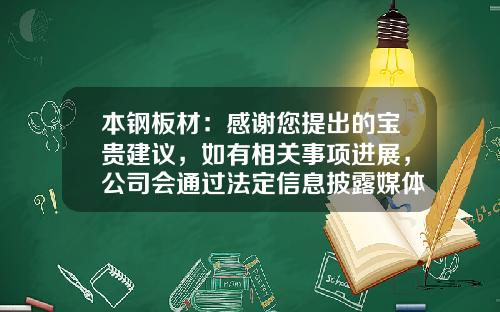 本钢板材：感谢您提出的宝贵建议，如有相关事项进展，公司会通过法定信息披露媒体披露-本钢板材股份有限公司2009年报