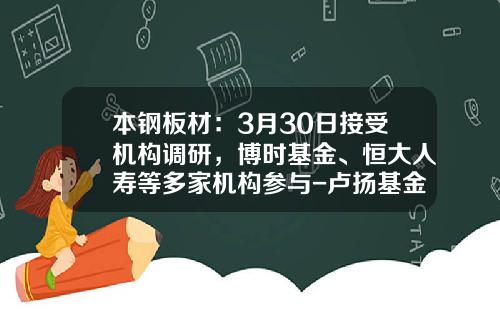 本钢板材：3月30日接受机构调研，博时基金、恒大人寿等多家机构参与-卢扬基金经理