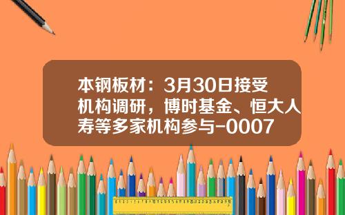本钢板材：3月30日接受机构调研，博时基金、恒大人寿等多家机构参与-000761基金