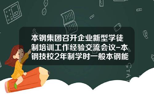 本钢集团召开企业新型学徒制培训工作经验交流会议-本钢技校2年制学时一般本钢能录取多少人