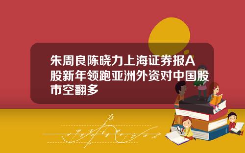 朱周良陈晓力上海证券报A股新年领跑亚洲外资对中国股市空翻多