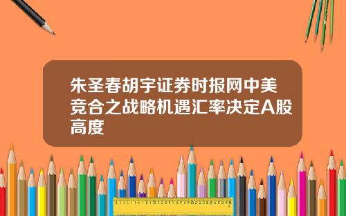 朱圣春胡宇证券时报网中美竞合之战略机遇汇率决定A股高度