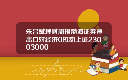 朱昌斌理财周报渤海证券净出口对经济0拉动上证23003000