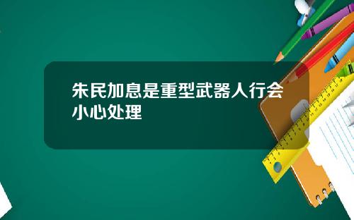 朱民加息是重型武器人行会小心处理